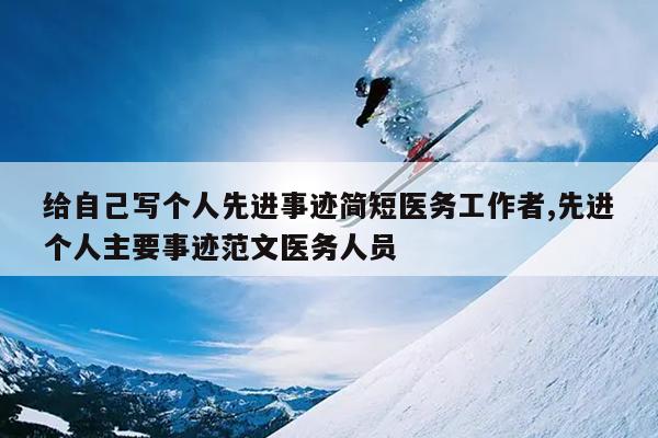 给自己写个人先进事迹简短医务工作者,先进个人主要事迹范文医务人员