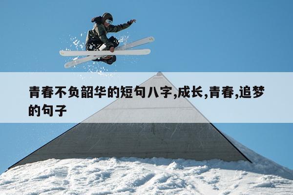 青春不负韶华的短句八字,成长,青春,追梦的句子