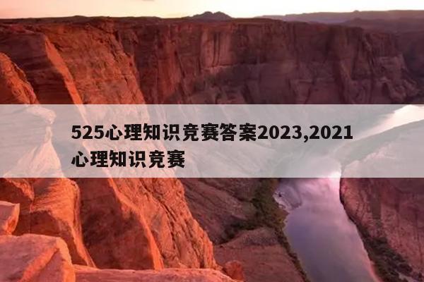 525心理知识竞赛答案2023,2021心理知识竞赛