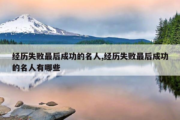 经历失败最后成功的名人,经历失败最后成功的名人有哪些