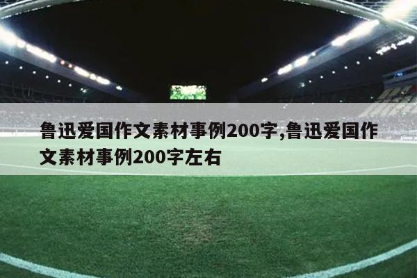 鲁迅爱国作文素材事例200字,鲁迅爱国作文素材事例200字左右