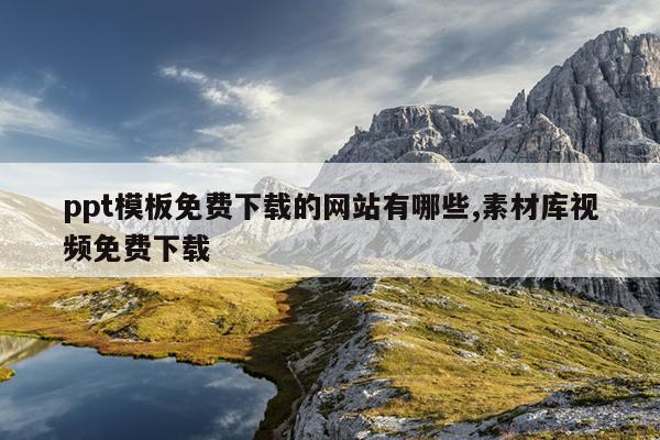ppt模板免费下载的网站有哪些,素材库视频免费下载