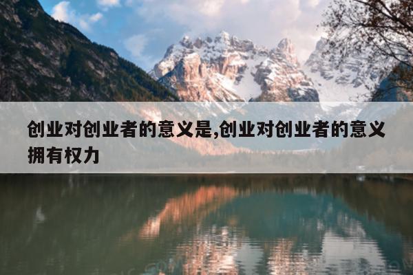 创业对创业者的意义是,创业对创业者的意义拥有权力