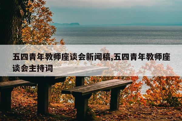 五四青年教师座谈会新闻稿,五四青年教师座谈会主持词
