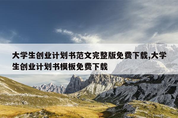 大学生创业计划书范文完整版免费下载,大学生创业计划书模板免费下载