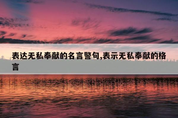 表达无私奉献的名言警句,表示无私奉献的格言