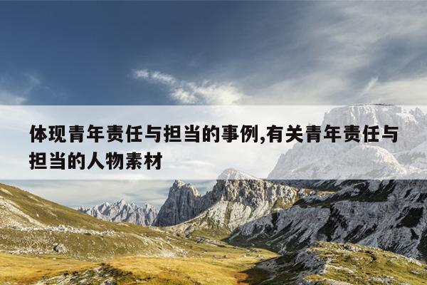 体现青年责任与担当的事例,有关青年责任与担当的人物素材