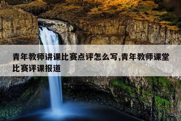 青年教师讲课比赛点评怎么写,青年教师课堂比赛评课报道