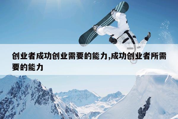 创业者成功创业需要的能力,成功创业者所需要的能力