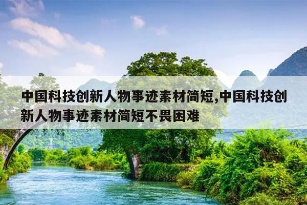 中国科技创新人物事迹素材简短,中国科技创新人物事迹素材简短不畏困难