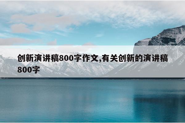 创新演讲稿800字作文,有关创新的演讲稿800字