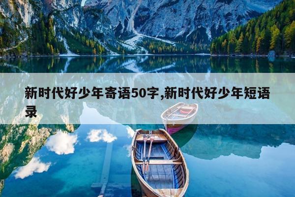 新时代好少年寄语50字,新时代好少年短语录