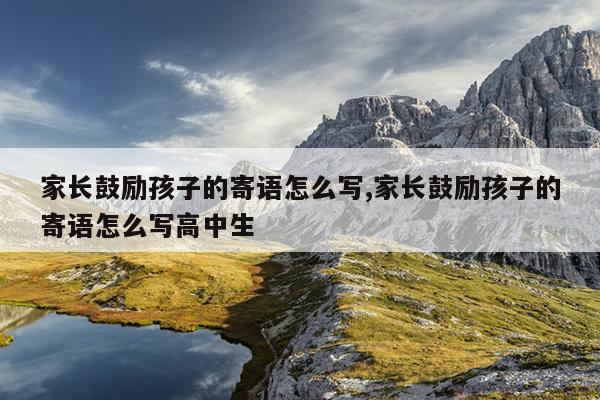 家长鼓励孩子的寄语怎么写,家长鼓励孩子的寄语怎么写高中生