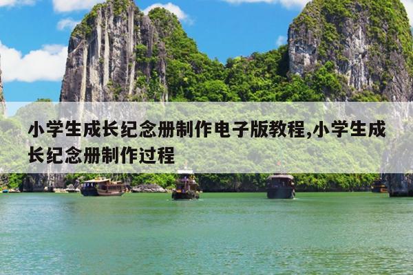 小学生成长纪念册制作电子版教程,小学生成长纪念册制作过程