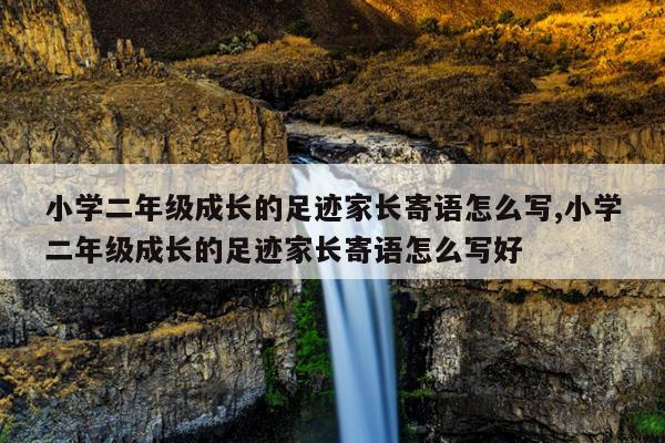 小学二年级成长的足迹家长寄语怎么写,小学二年级成长的足迹家长寄语怎么写好