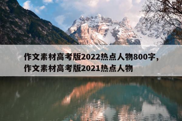 作文素材高考版2022热点人物800字,作文素材高考版2021热点人物