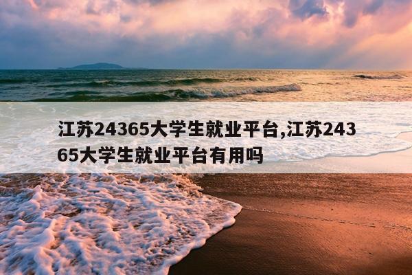 江苏24365大学生就业平台,江苏24365大学生就业平台有用吗