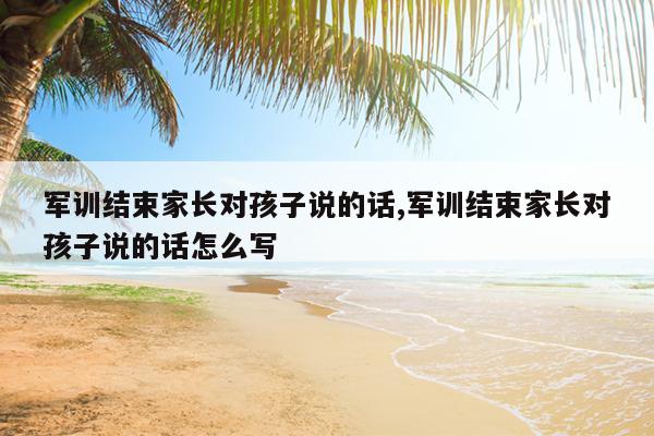 军训结束家长对孩子说的话,军训结束家长对孩子说的话怎么写