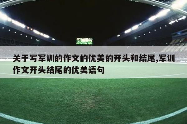 关于写军训的作文的优美的开头和结尾,军训作文开头结尾的优美语句
