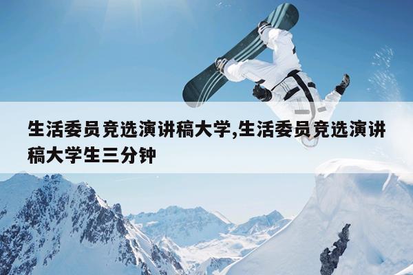 生活委员竞选演讲稿大学,生活委员竞选演讲稿大学生三分钟