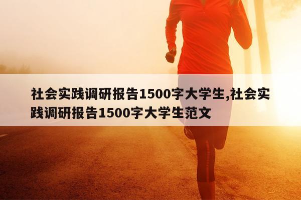 社会实践调研报告1500字大学生,社会实践调研报告1500字大学生范文