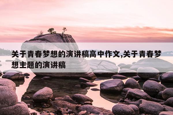 关于青春梦想的演讲稿高中作文,关于青春梦想主题的演讲稿
