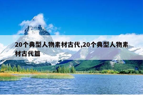 20个典型人物素材古代,20个典型人物素材古代篇