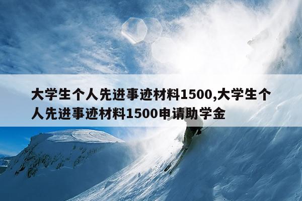 大学生个人先进事迹材料1500,大学生个人先进事迹材料1500申请助学金