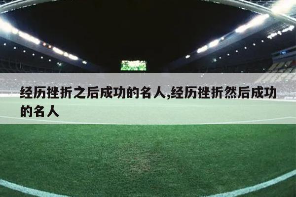 经历挫折之后成功的名人,经历挫折然后成功的名人