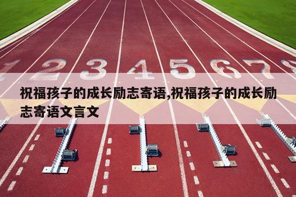 祝福孩子的成长励志寄语,祝福孩子的成长励志寄语文言文