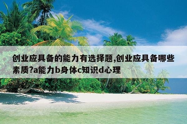 创业应具备的能力有选择题,创业应具备哪些素质?a能力b身体c知识d心理