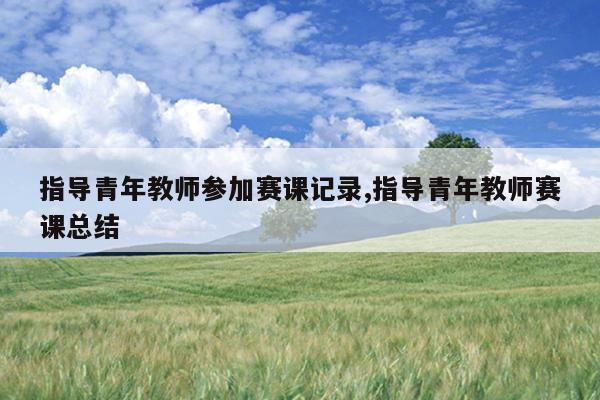指导青年教师参加赛课记录,指导青年教师赛课总结