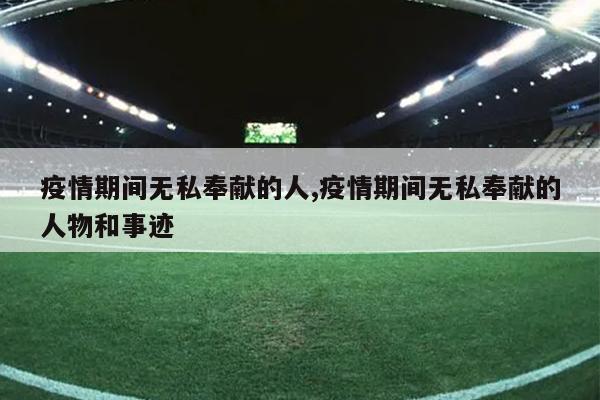 疫情期间无私奉献的人,疫情期间无私奉献的人物和事迹