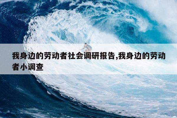 我身边的劳动者社会调研报告,我身边的劳动者小调查