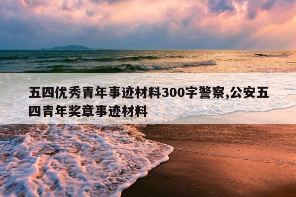 五四优秀青年事迹材料300字警察,公安五四青年奖章事迹材料