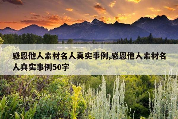 感恩他人素材名人真实事例,感恩他人素材名人真实事例50字