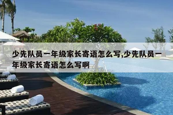 少先队员一年级家长寄语怎么写,少先队员一年级家长寄语怎么写啊