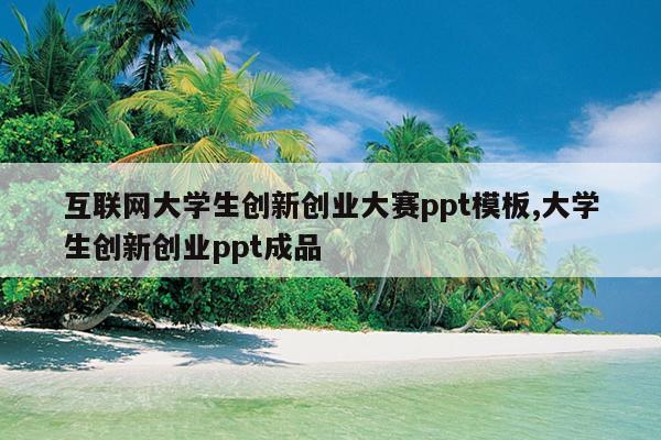互联网大学生创新创业大赛ppt模板,大学生创新创业ppt成品