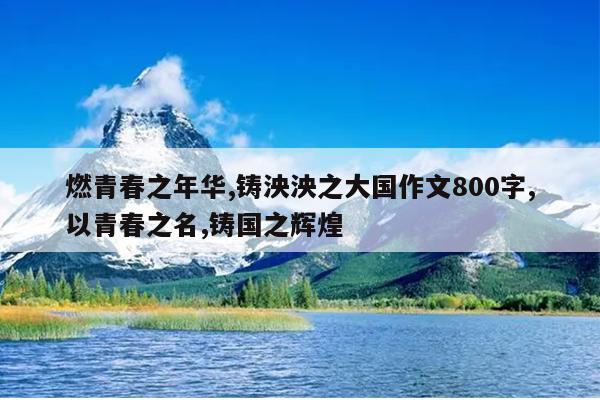 燃青春之年华,铸泱泱之大国作文800字,以青春之名,铸国之辉煌