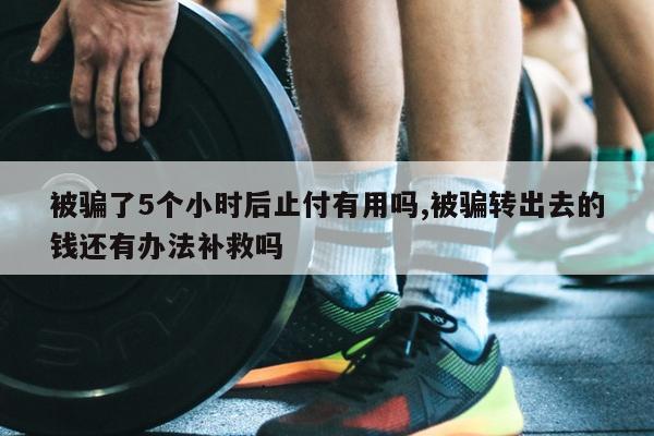 被骗了5个小时后止付有用吗,被骗转出去的钱还有办法补救吗