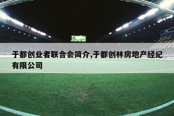 于都创业者联合会简介,于都创林房地产经纪有限公司