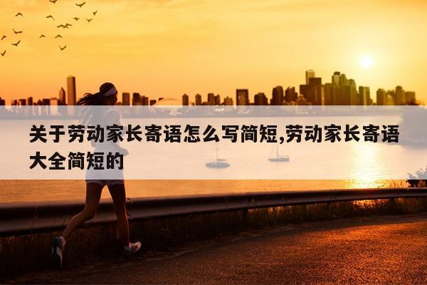 关于劳动家长寄语怎么写简短,劳动家长寄语大全简短的