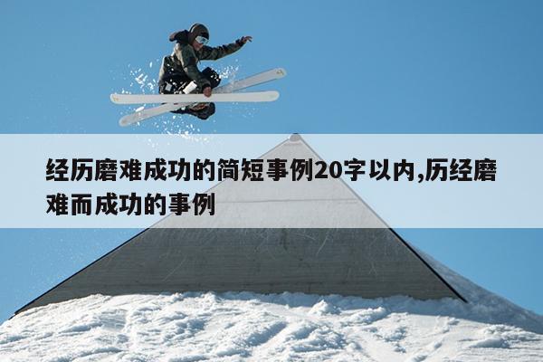 经历磨难成功的简短事例20字以内,历经磨难而成功的事例