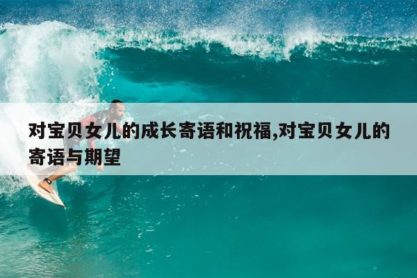 对宝贝女儿的成长寄语和祝福,对宝贝女儿的寄语与期望