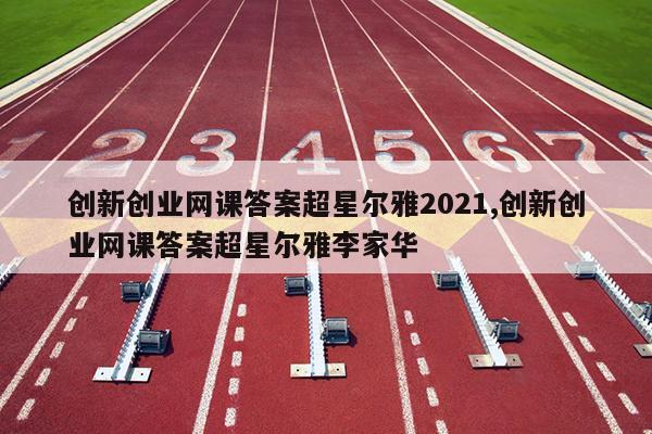 创新创业网课答案超星尔雅2021,创新创业网课答案超星尔雅李家华