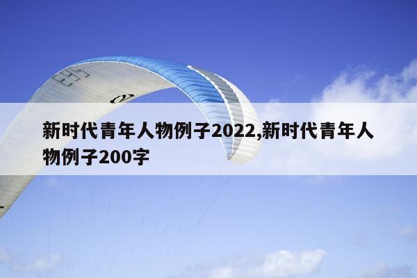 新时代青年人物例子2022,新时代青年人物例子200字