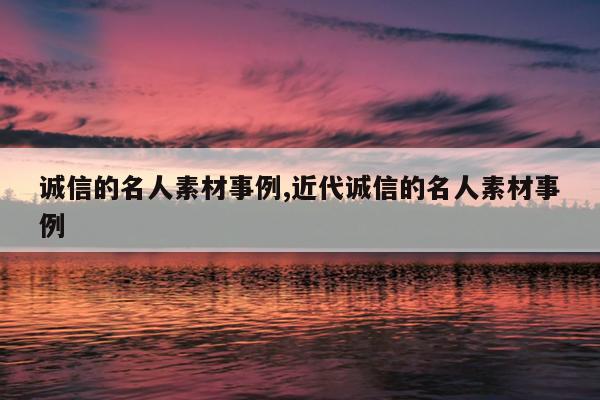 诚信的名人素材事例,近代诚信的名人素材事例