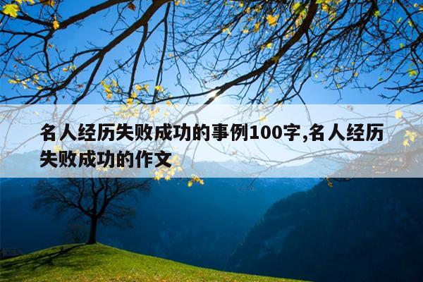 名人经历失败成功的事例100字,名人经历失败成功的作文
