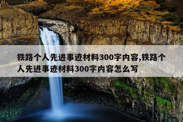 铁路个人先进事迹材料300字内容,铁路个人先进事迹材料300字内容怎么写