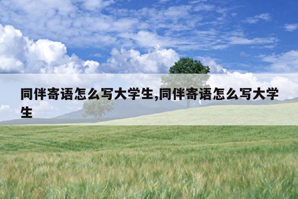 同伴寄语怎么写大学生,同伴寄语怎么写大学生